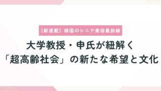 【新連載】韓国のシニア美容最前線 ― 大学教授・申氏が紐解く「超高齢社会」の新たな希望と文化